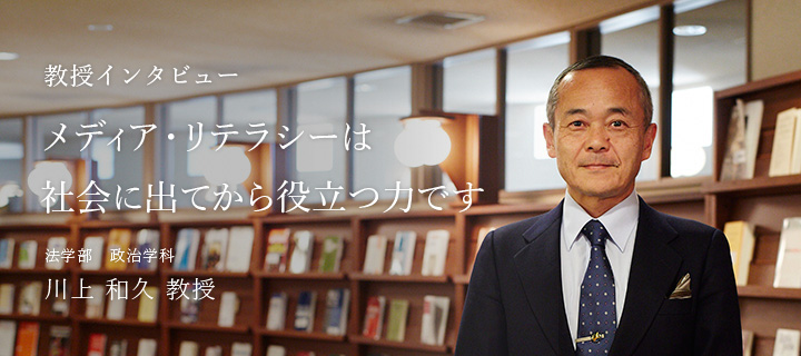 メディア・リテラシーは社会に出てから役立つ力です - 教授 川上 和久 教授